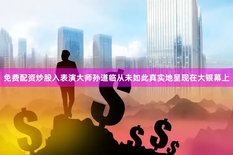 免费配资炒股入表演大师孙道临从未如此真实地呈现在大银幕上