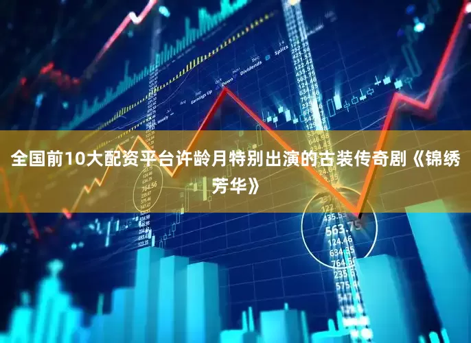 全国前10大配资平台许龄月特别出演的古装传奇剧《锦绣芳华》