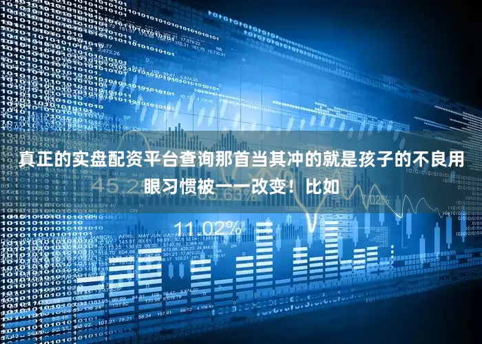 真正的实盘配资平台查询那首当其冲的就是孩子的不良用眼习惯被一一改变！比如