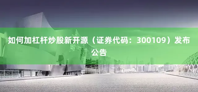 如何加杠杆炒股新开源（证券代码：300109）发布公告