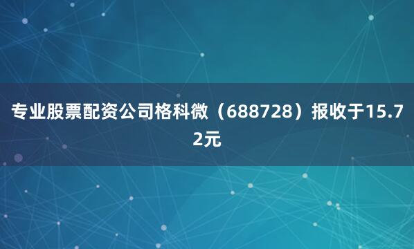 专业股票配资公司格科微（688728）报收于15.72元