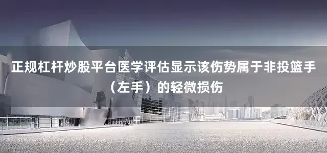 正规杠杆炒股平台医学评估显示该伤势属于非投篮手（左手）的轻微损伤