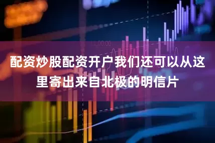 配资炒股配资开户我们还可以从这里寄出来自北极的明信片