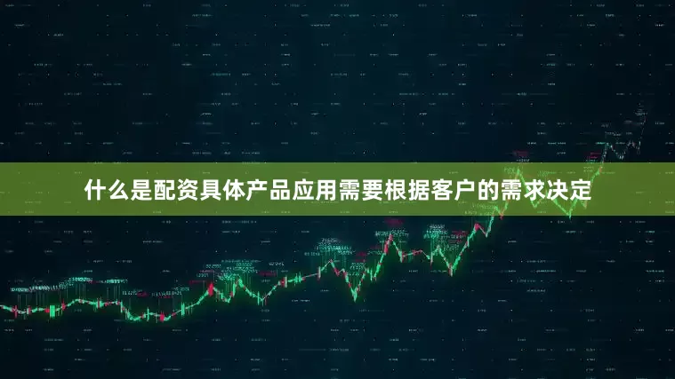 什么是配资具体产品应用需要根据客户的需求决定