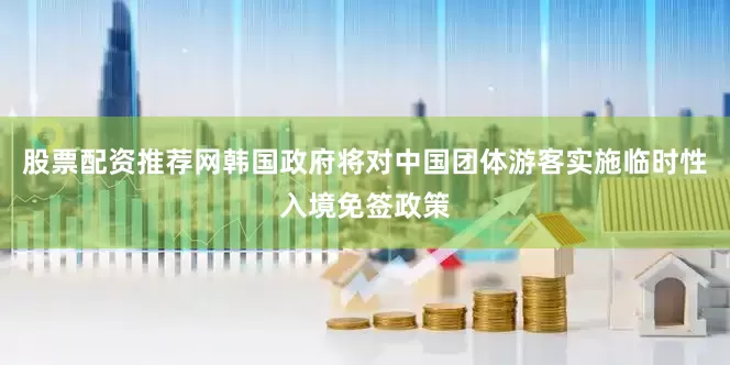 股票配资推荐网韩国政府将对中国团体游客实施临时性入境免签政策