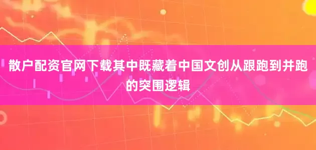 散户配资官网下载其中既藏着中国文创从跟跑到并跑的突围逻辑