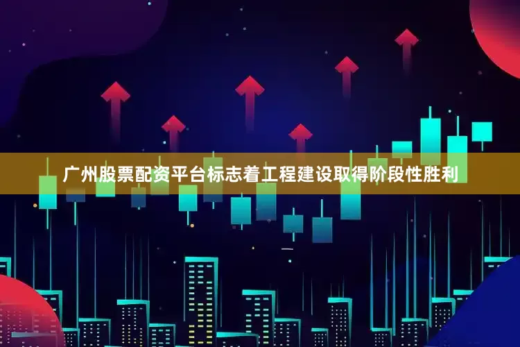 广州股票配资平台标志着工程建设取得阶段性胜利