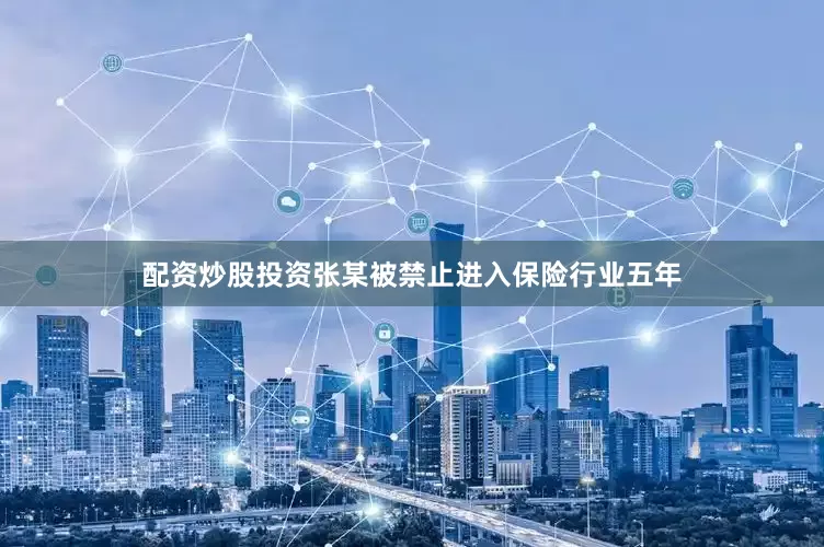 配资炒股投资张某被禁止进入保险行业五年
